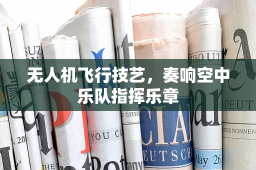 无人机飞行技艺，奏响空中乐队指挥乐章