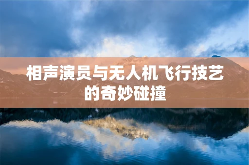 相声演员与无人机飞行技艺的奇妙碰撞