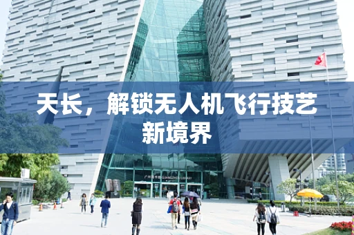 天长，解锁无人机飞行技艺新境界
