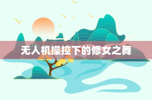 无人机操控下的修女之舞