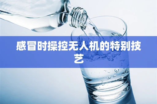 感冒时操控无人机的特别技艺