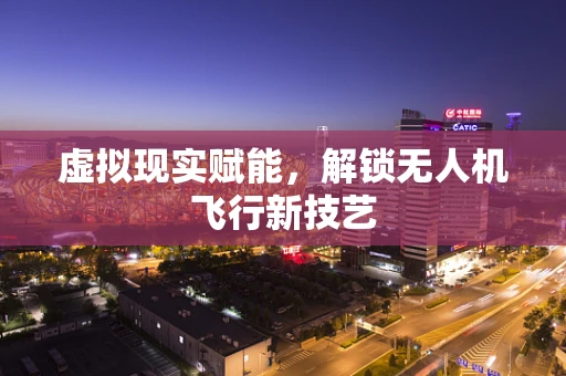 虚拟现实赋能，解锁无人机飞行新技艺