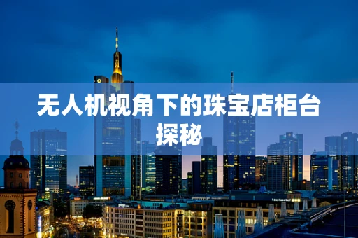 无人机视角下的珠宝店柜台探秘
