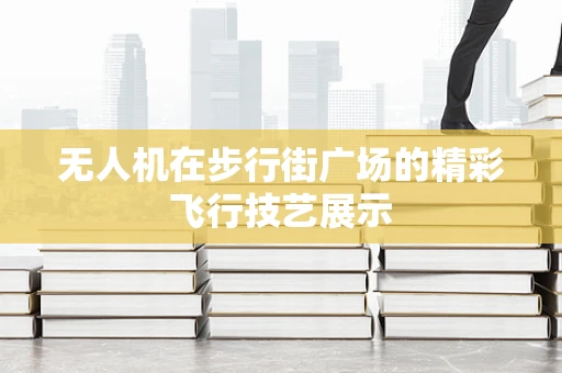 无人机在步行街广场的精彩飞行技艺展示
