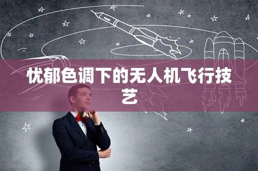 忧郁色调下的无人机飞行技艺