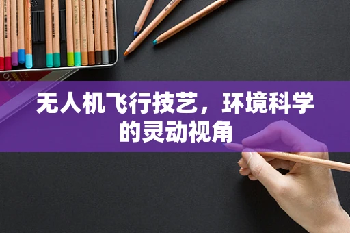 无人机飞行技艺，环境科学的灵动视角