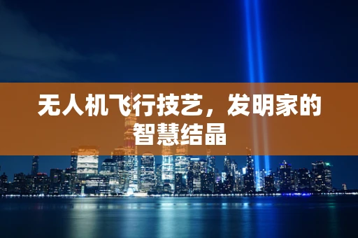 无人机飞行技艺，发明家的智慧结晶