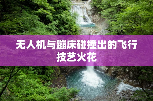 无人机与蹦床碰撞出的飞行技艺火花