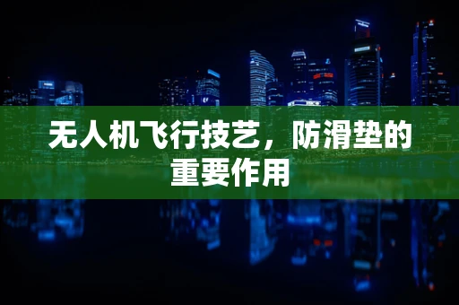 无人机飞行技艺，防滑垫的重要作用