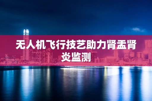 无人机飞行技艺助力肾盂肾炎监测