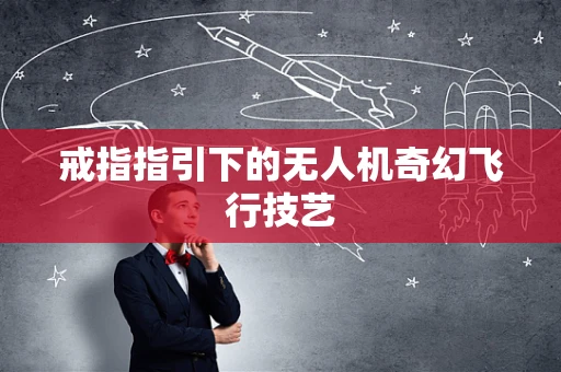 戒指指引下的无人机奇幻飞行技艺