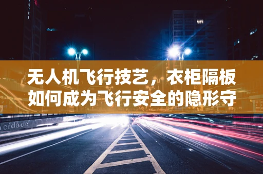 无人机飞行技艺，衣柜隔板如何成为飞行安全的隐形守护者？