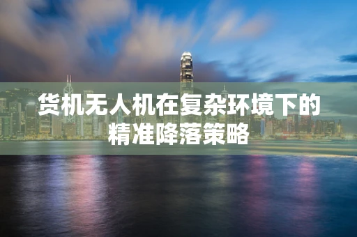 货机无人机在复杂环境下的精准降落策略