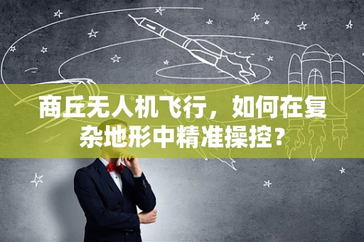 商丘无人机飞行，如何在复杂地形中精准操控？