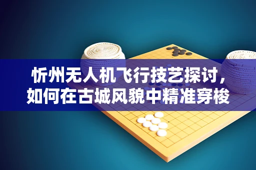 忻州无人机飞行技艺探讨，如何在古城风貌中精准穿梭？