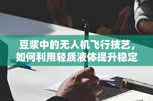 豆浆中的无人机飞行技艺，如何利用轻质液体提升稳定性？