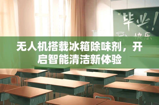无人机搭载冰箱除味剂，开启智能清洁新体验
