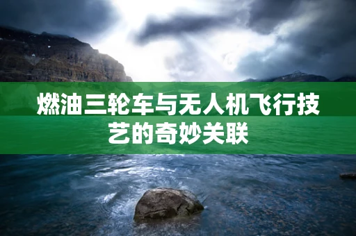 燃油三轮车与无人机飞行技艺的奇妙关联
