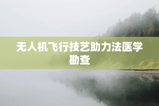 无人机飞行技艺助力法医学勘查