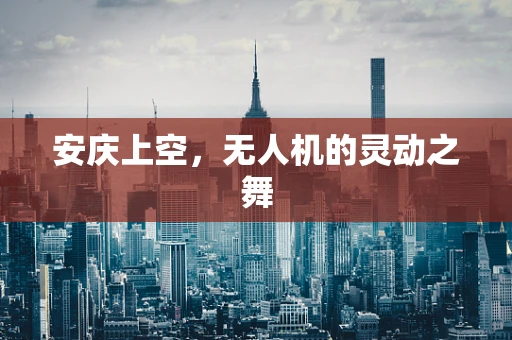 安庆上空，无人机的灵动之舞