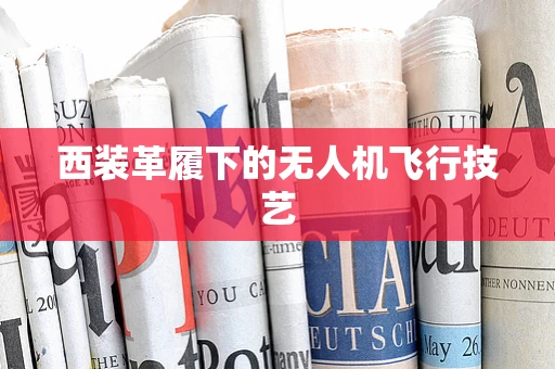 西装革履下的无人机飞行技艺