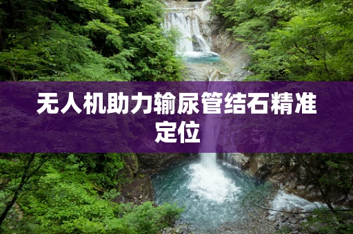 无人机助力输尿管结石精准定位
