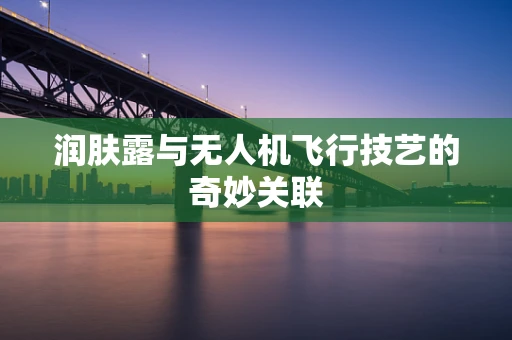 润肤露与无人机飞行技艺的奇妙关联