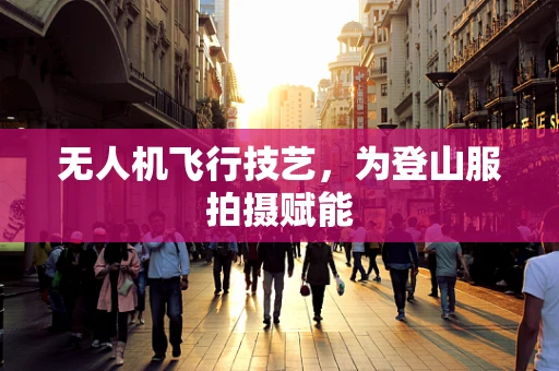 无人机飞行技艺，为登山服拍摄赋能