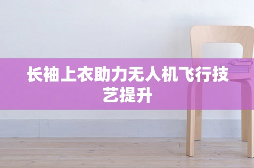 长袖上衣助力无人机飞行技艺提升