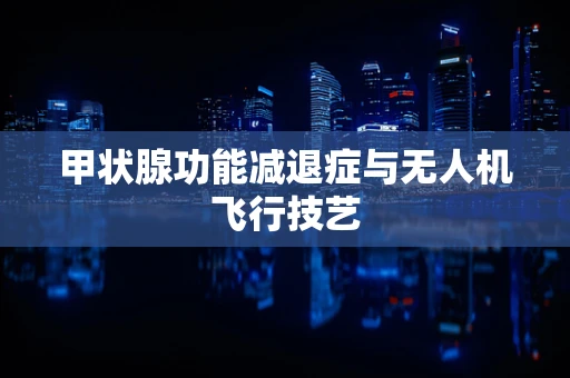 甲状腺功能减退症与无人机飞行技艺