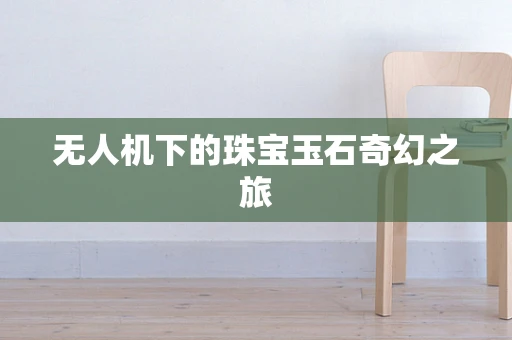 无人机下的珠宝玉石奇幻之旅