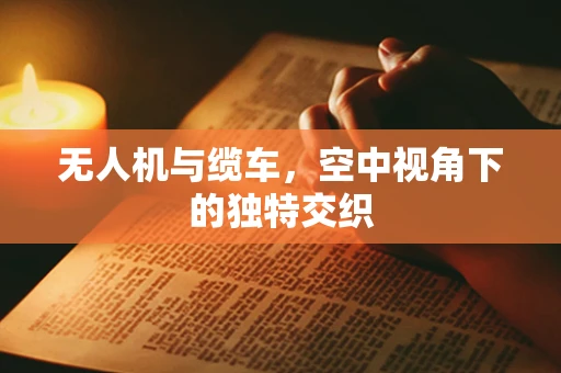 无人机与缆车，空中视角下的独特交织