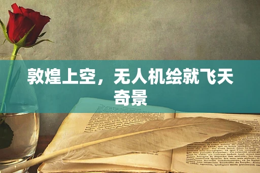 敦煌上空，无人机绘就飞天奇景