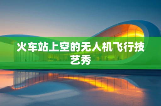 火车站上空的无人机飞行技艺秀