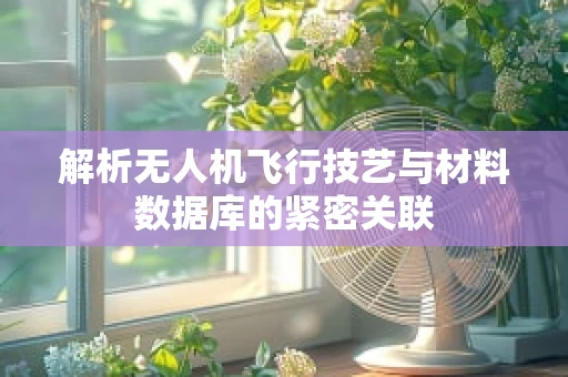 解析无人机飞行技艺与材料数据库的紧密关联