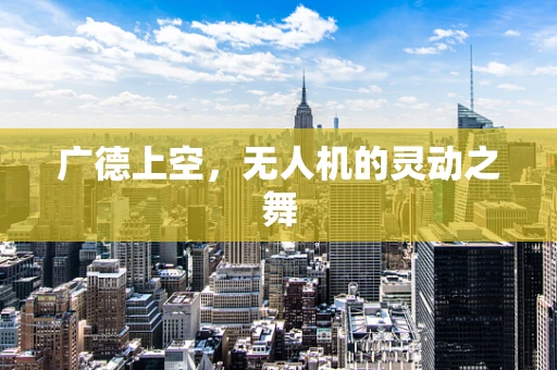 广德上空，无人机的灵动之舞