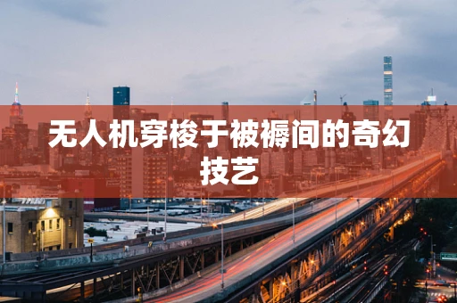 无人机穿梭于被褥间的奇幻技艺