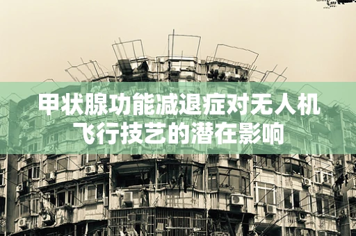 甲状腺功能减退症对无人机飞行技艺的潜在影响