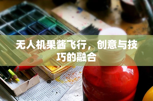 无人机果酱飞行，创意与技巧的融合