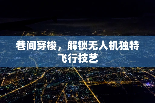 巷间穿梭，解锁无人机独特飞行技艺