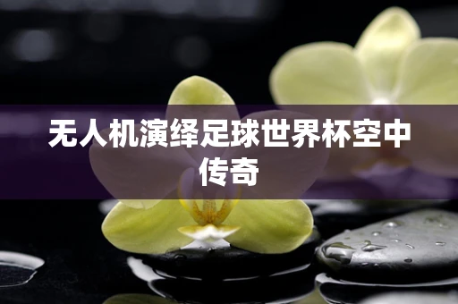 无人机演绎足球世界杯空中传奇