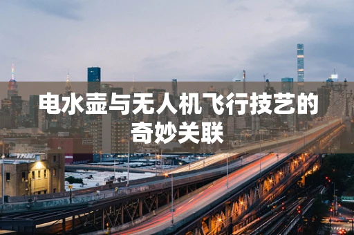电水壶与无人机飞行技艺的奇妙关联
