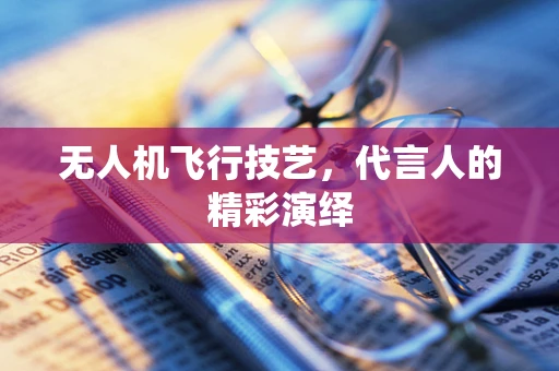 无人机飞行技艺，代言人的精彩演绎
