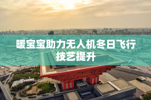 暖宝宝助力无人机冬日飞行技艺提升