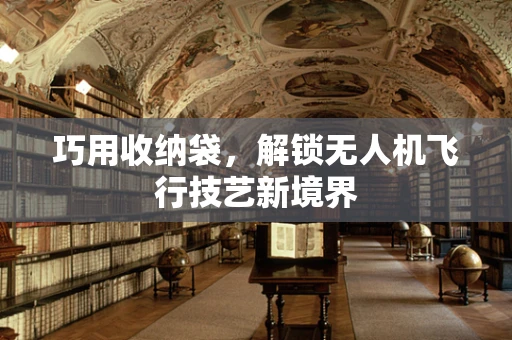 巧用收纳袋，解锁无人机飞行技艺新境界