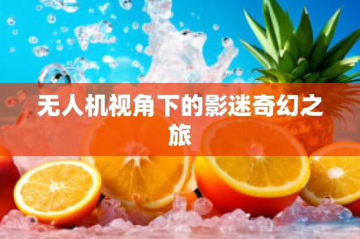 无人机视角下的影迷奇幻之旅