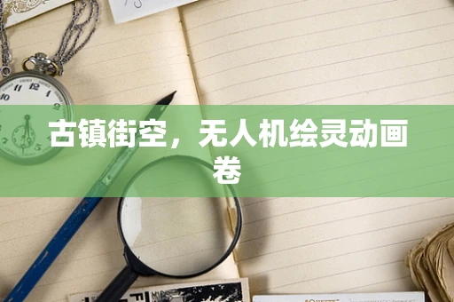 古镇街空，无人机绘灵动画卷