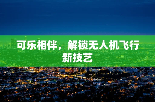 可乐相伴，解锁无人机飞行新技艺