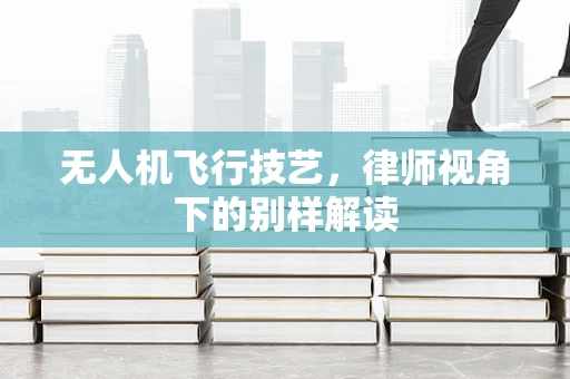 无人机飞行技艺，律师视角下的别样解读