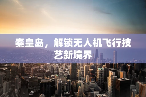 秦皇岛，解锁无人机飞行技艺新境界